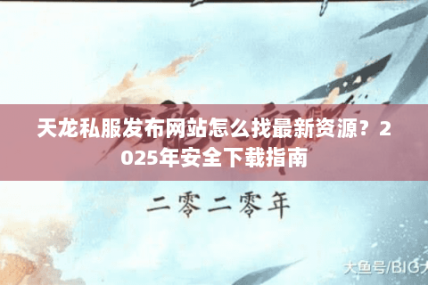 天龙私服发布网站怎么找最新资源?2025年安全下载指南 天龙私服发布网站怎么找最新资源?2025年安全下载指南