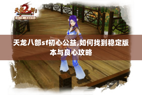 天龙八部sf初心公益,如何找到稳定版本与良心攻略