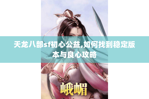 天龙八部sf初心公益,如何找到稳定版本与良心攻略