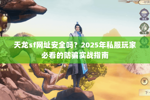 天龙sf网址安全吗?2025年私服玩家必看的防骗实战指南 天龙sf网址安全吗?2025年私服玩家必看的防骗实战指南
