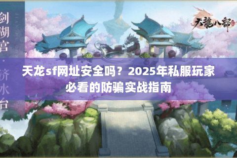 天龙sf网址安全吗?2025年私服玩家必看的防骗实战指南 天龙sf网址安全吗?2025年私服玩家必看的防骗实战指南