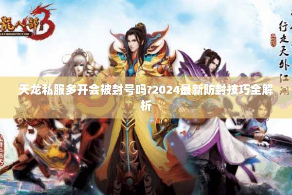 天龙私服多开会被封号吗?2024最新防封技巧全解析 天龙私服多开会被封号吗?2024最新防封技巧全解析