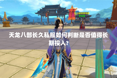 天龙八部长久私服如何判断是否值得长期投入? 天龙八部长久私服如何判断是否值得长期投入?