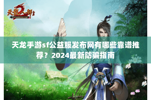 天龙手游sf公益服发布网有哪些靠谱推荐?2024最新防骗指南 天龙手游sf公益服发布网有哪些靠谱推荐?2024最新防骗指南