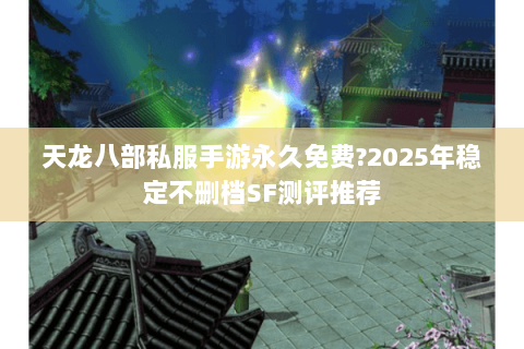 天龙八部私服手游永久免费?2025年稳定不删档SF测评推荐