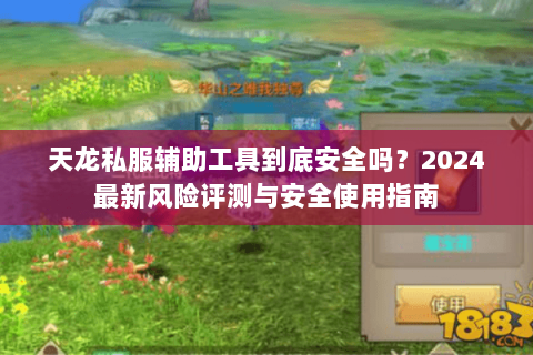 天龙私服辅助工具到底安全吗?2024最新风险评测与安全使用指南 天龙私服辅助工具到底安全吗?2024最新风险评测与安全使用指南