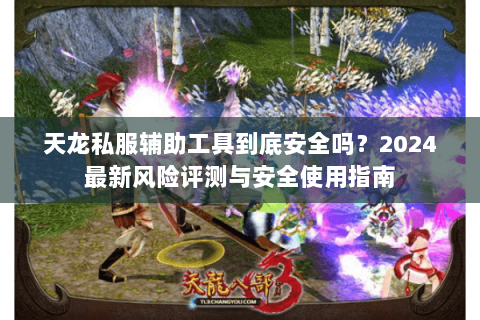 天龙私服辅助工具到底安全吗?2024最新风险评测与安全使用指南 天龙私服辅助工具到底安全吗?2024最新风险评测与安全使用指南