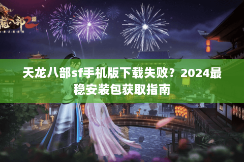 天龙八部sf手机版下载失败?2024最稳安装包获取指南 天龙八部sf手机版下载失败?2024最稳安装包获取指南