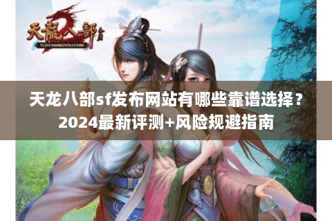 天龙八部sf发布网站有哪些靠谱选择？2024最新评测+风险规避指南