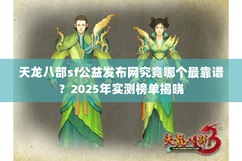 天龙八部sf公益发布网究竟哪个最靠谱?2025年实测榜单揭晓 天龙八部sf公益发布网究竟哪个最靠谱?2025年实测榜单揭晓
