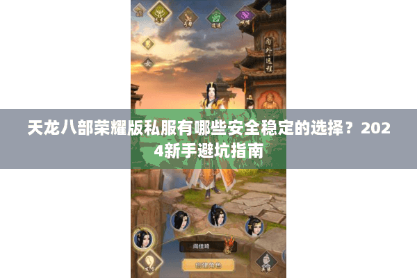 天龙八部荣耀版私服有哪些安全稳定的选择?2024新手避坑指南 天龙八部荣耀版私服有哪些安全稳定的选择?2024新手避坑指南