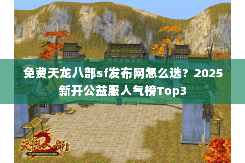 免费天龙八部sf发布网怎么选？2025新开公益服人气榜Top3