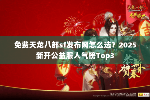 免费天龙八部sf发布网怎么选？2025新开公益服人气榜Top3