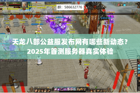 天龙八部公益服发布网有哪些新动态?2025年首测服务器真实体验 天龙八部公益服发布网有哪些新动态?2025年首测服务器真实体验
