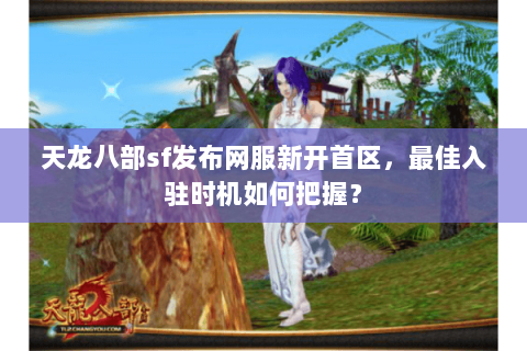 天龙八部sf发布网服新开首区,最佳入驻时机如何把握? 天龙八部sf发布网服新开首区,最佳入驻时机如何把握?