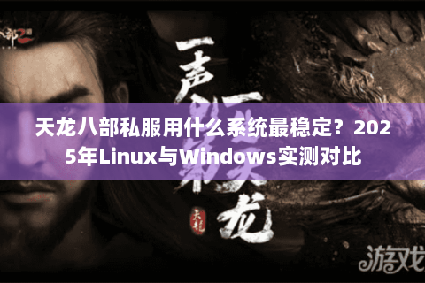 天龙八部私服用什么系统最稳定?2025年Linux与Windows实测对比 天龙八部私服用什么系统最稳定?2025年Linux与Windows实测对比