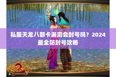 私服天龙八部卡漏洞会封号吗?2024最全防封号攻略 私服天龙八部卡漏洞会封号吗?2024最全防封号攻略