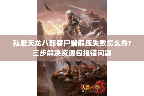 私服天龙八部客户端解压失败怎么办?三步解决资源包报错问题 私服天龙八部客户端解压失败怎么办?三步解决资源包报错问题