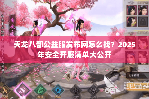 天龙八部公益服发布网怎么找?2025年安全开服清单大公开 天龙八部公益服发布网怎么找?2025年安全开服清单大公开