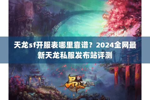天龙sf开服表哪里靠谱?2024全网最新天龙私服发布站评测 天龙sf开服表哪里靠谱?2024全网最新天龙私服发布站评测