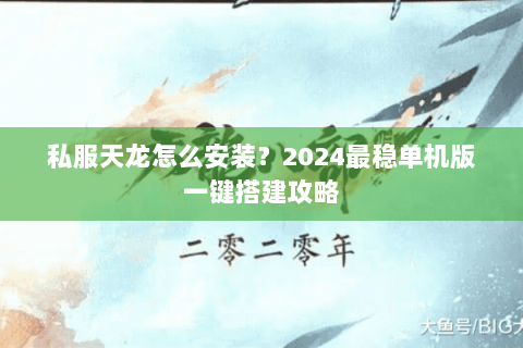 私服天龙怎么安装?2024最稳单机版一键搭建攻略 私服天龙怎么安装?2024最稳单机版一键搭建攻略
