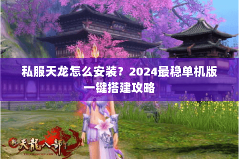 私服天龙怎么安装?2024最稳单机版一键搭建攻略 私服天龙怎么安装?2024最稳单机版一键搭建攻略