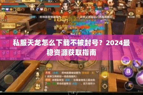 私服天龙怎么下载不被封号?2024最稳资源获取指南 私服天龙怎么下载不被封号?2024最稳资源获取指南