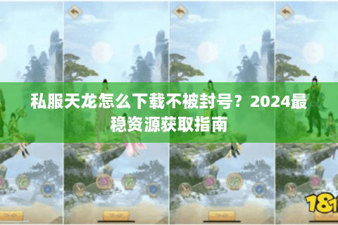 私服天龙怎么下载不被封号?2024最稳资源获取指南 私服天龙怎么下载不被封号?2024最稳资源获取指南