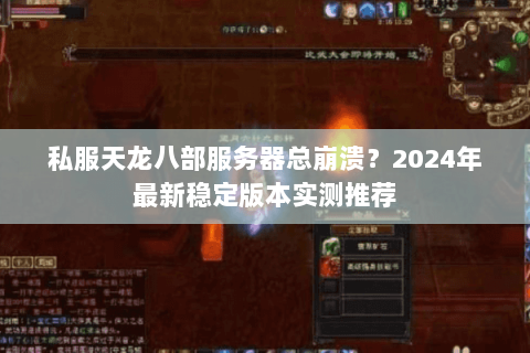 私服天龙八部服务器总崩溃?2024年最新稳定版本实测推荐 私服天龙八部服务器总崩溃?2024年最新稳定版本实测推荐
