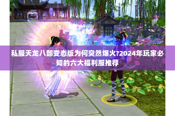 私服天龙八部变态版为何突然爆火?2024年玩家必知的六大福利服推荐