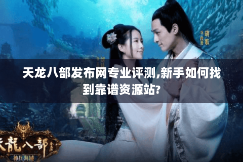 天龙八部发布网专业评测,新手如何找到靠谱资源站? 天龙八部发布网专业评测,新手如何找到靠谱资源站?
