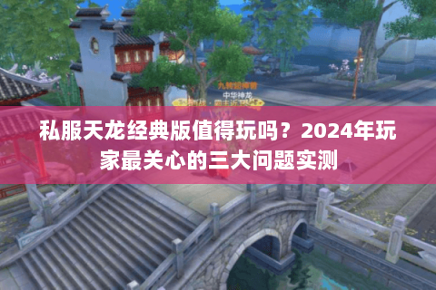 私服天龙经典版值得玩吗?2024年玩家最关心的三大问题实测 私服天龙经典版值得玩吗?2024年玩家最关心的三大问题实测