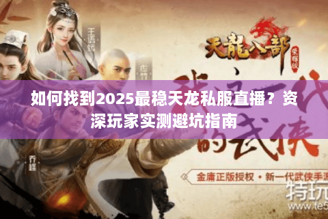 如何找到2025最稳天龙私服直播?资深玩家实测避坑指南 如何找到2025最稳天龙私服直播?资深玩家实测避坑指南