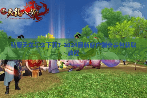 私服天龙怎么下载？2024最新客户端安装包获取教程