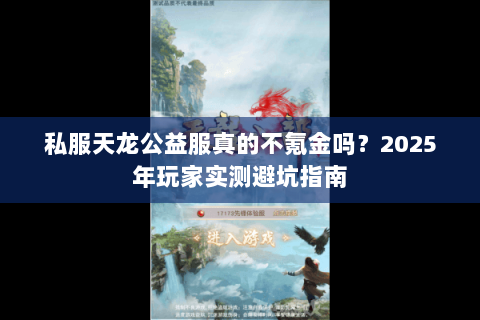 私服天龙公益服真的不氪金吗?2025年玩家实测避坑指南 私服天龙公益服真的不氪金吗?2025年玩家实测避坑指南
