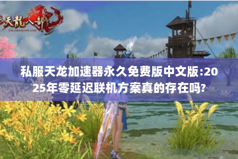 私服天龙加速器永久免费版中文版:2025年零延迟联机方案真的存在吗? 私服天龙加速器永久免费版中文版:2025年零延迟联机方案真的存在吗?