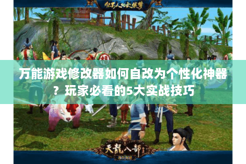 万能游戏修改器如何自改为个性化神器?玩家必看的5大实战技巧 万能游戏修改器如何自改为个性化神器?玩家必看的5大实战技巧