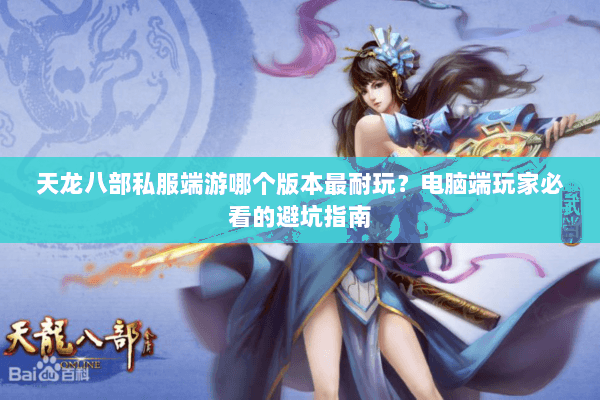 天龙八部私服端游哪个版本最耐玩?电脑端玩家必看的避坑指南 天龙八部私服端游哪个版本最耐玩?电脑端玩家必看的避坑指南