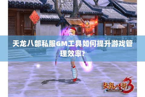 天龙八部私服GM工具如何提升游戏管理效率?