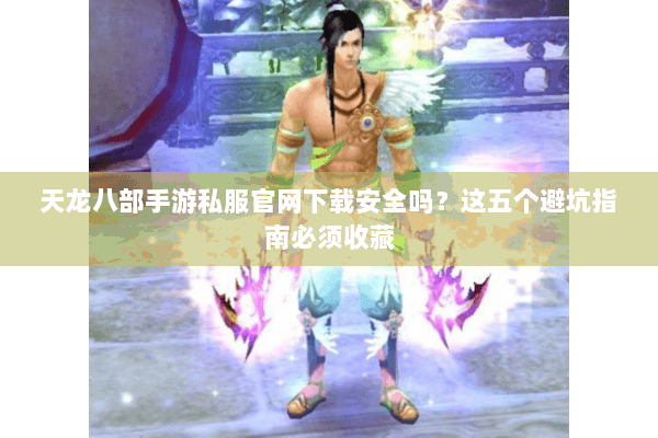 天龙八部手游私服官网下载安全吗?这五个避坑指南必须收藏 天龙八部手游私服官网下载安全吗?这五个避坑指南必须收藏