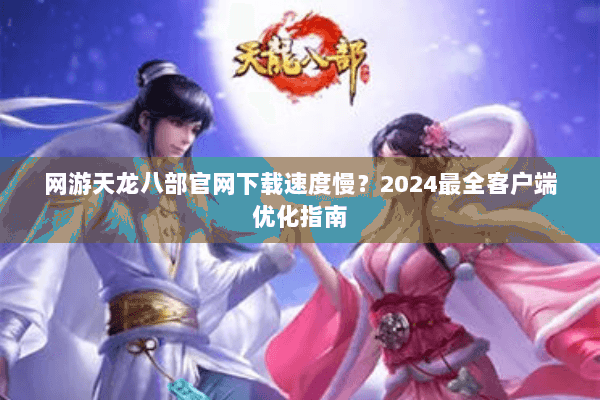 网游天龙八部官网下载速度慢?2024最全客户端优化指南 网游天龙八部官网下载速度慢?2024最全客户端优化指南