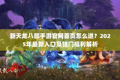 新天龙八部手游官网首页怎么进?2025年最新入口及独门福利解析 新天龙八部手游官网首页怎么进?2025年最新入口及独门福利解析