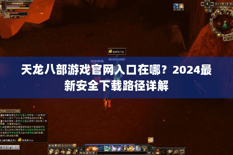 天龙八部游戏官网入口在哪?2024最新安全下载路径详解 天龙八部游戏官网入口在哪?2024最新安全下载路径详解