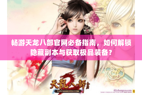 畅游天龙八部官网必备指南，如何解锁隐藏副本与获取极品装备？