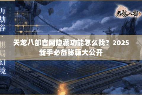 天龙八部官网隐藏功能怎么找?2025新手必备秘籍大公开 天龙八部官网隐藏功能怎么找?2025新手必备秘籍大公开