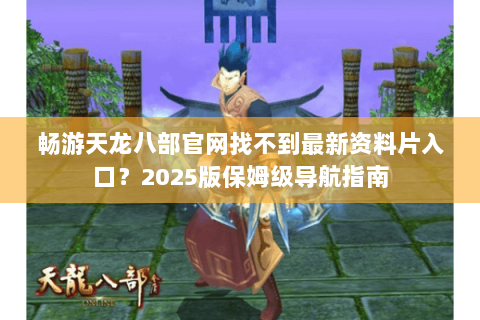 畅游天龙八部官网找不到最新资料片入口?2025版保姆级导航指南 畅游天龙八部官网找不到最新资料片入口?2025版保姆级导航指南