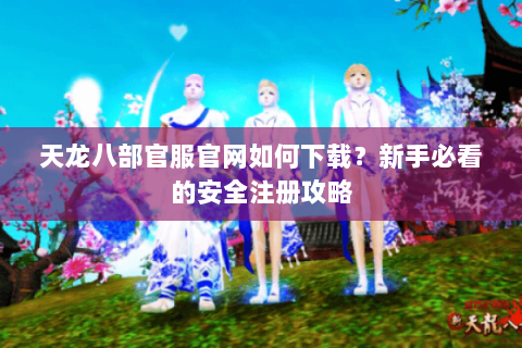 天龙八部官服官网如何下载？新手必看的安全注册攻略