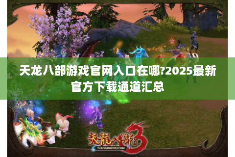 天龙八部游戏官网入口在哪?2025最新官方下载通道汇总 天龙八部游戏官网入口在哪?2025最新官方下载通道汇总