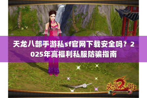 天龙八部手游私sf官网下载安全吗?2025年高福利私服防骗指南 天龙八部手游私sf官网下载安全吗?2025年高福利私服防骗指南