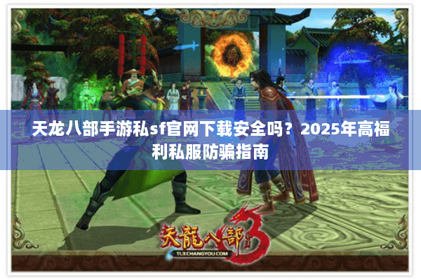 天龙八部手游私sf官网下载安全吗?2025年高福利私服防骗指南 天龙八部手游私sf官网下载安全吗?2025年高福利私服防骗指南